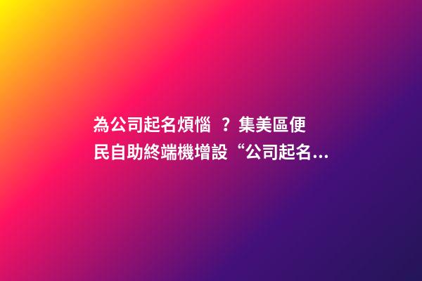 為公司起名煩惱？集美區便民自助終端機增設“公司起名核名”新功能-第1張-公司起名-玄機派